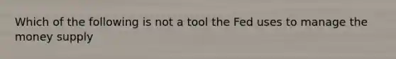 Which of the following is not a tool the Fed uses to manage the money supply