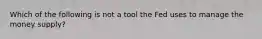 Which of the following is not a tool the Fed uses to manage the money supply?