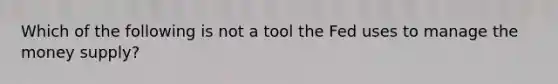 Which of the following is not a tool the Fed uses to manage the money supply?