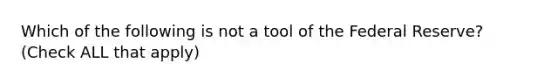 Which of the following is not a tool of the Federal Reserve? (Check ALL that apply)