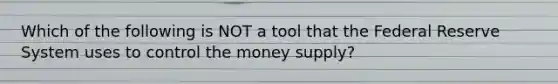 Which of the following is NOT a tool that the Federal Reserve System uses to control the money supply?