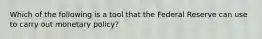 Which of the following is a tool that the Federal Reserve can use to carry out monetary policy?