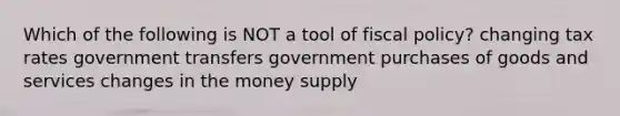 Which of the following is NOT a tool of <a href='https://www.questionai.com/knowledge/kPTgdbKdvz-fiscal-policy' class='anchor-knowledge'>fiscal policy</a>? changing tax rates government transfers government purchases of goods and services changes in the money supply