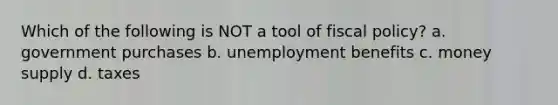 Which of the following is NOT a tool of fiscal policy? a. government purchases b. unemployment benefits c. money supply d. taxes