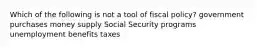 Which of the following is not a tool of fiscal policy? government purchases money supply Social Security programs unemployment benefits taxes