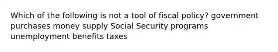 Which of the following is not a tool of fiscal policy? government purchases money supply Social Security programs unemployment benefits taxes