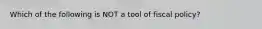 Which of the following is NOT a tool of fiscal policy?