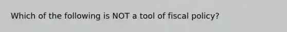 Which of the following is NOT a tool of fiscal policy?