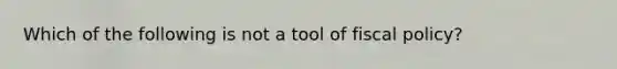 ​Which of the following is not a tool of fiscal policy?