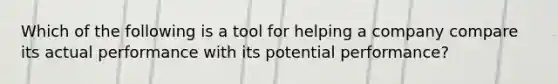 Which of the following is a tool for helping a company compare its actual performance with its potential performance?