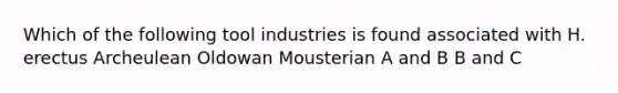 Which of the following tool industries is found associated with H. erectus Archeulean Oldowan Mousterian A and B B and C