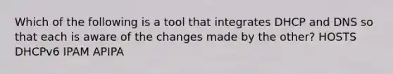 Which of the following is a tool that integrates DHCP and DNS so that each is aware of the changes made by the other? HOSTS DHCPv6 IPAM APIPA