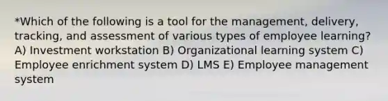 *Which of the following is a tool for the management, delivery, tracking, and assessment of various types of employee learning? A) Investment workstation B) Organizational learning system C) Employee enrichment system D) LMS E) Employee management system