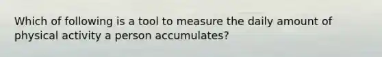 Which of following is a tool to measure the daily amount of physical activity a person accumulates?