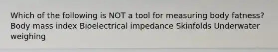 Which of the following is NOT a tool for measuring body fatness? Body mass index Bioelectrical impedance Skinfolds Underwater weighing