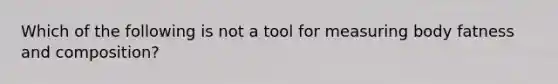 Which of the following is not a tool for measuring body fatness and composition?