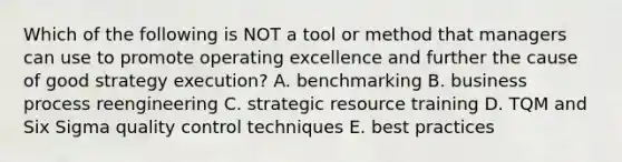 Which of the following is NOT a tool or method that managers can use to promote operating excellence and further the cause of good strategy execution? A. benchmarking B. business process reengineering C. strategic resource training D. TQM and Six Sigma quality control techniques E. best practices