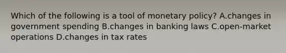 Which of the following is a tool of <a href='https://www.questionai.com/knowledge/kEE0G7Llsx-monetary-policy' class='anchor-knowledge'>monetary policy</a>? A.changes in government spending B.changes in banking laws C.open-market operations D.changes in tax rates