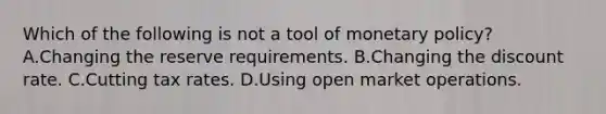 Which of the following is not a tool of <a href='https://www.questionai.com/knowledge/kEE0G7Llsx-monetary-policy' class='anchor-knowledge'>monetary policy</a>? A.Changing the reserve requirements. B.Changing the discount rate. C.Cutting tax rates. D.Using open market operations.