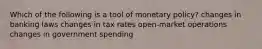 Which of the following is a tool of monetary policy? changes in banking laws changes in tax rates open-market operations changes in government spending