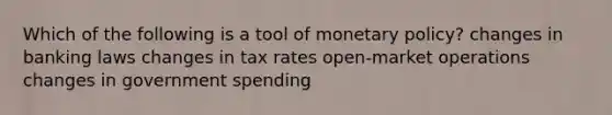 Which of the following is a tool of monetary policy? changes in banking laws changes in tax rates open-market operations changes in government spending