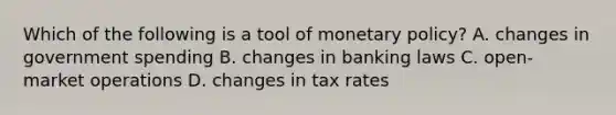 Which of the following is a tool of monetary policy? A. changes in government spending B. changes in banking laws C. open-market operations D. changes in tax rates