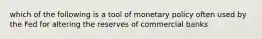 which of the following is a tool of monetary policy often used by the Fed for altering the reserves of commercial banks