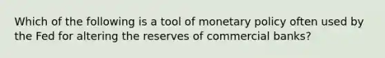 Which of the following is a tool of monetary policy often used by the Fed for altering the reserves of commercial banks?