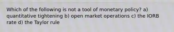 Which of the following is not a tool of monetary policy? a) quantitative tightening b) open market operations c) the IORB rate d) the Taylor rule