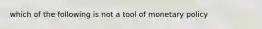 which of the following is not a tool of monetary policy