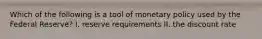 Which of the following is a tool of monetary policy used by the Federal Reserve? I. reserve requirements II. the discount rate