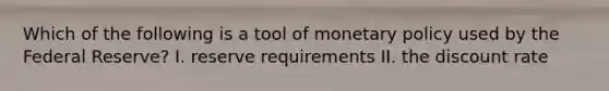 Which of the following is a tool of monetary policy used by the Federal Reserve? I. reserve requirements II. the discount rate