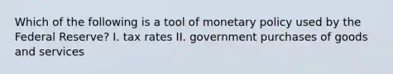 Which of the following is a tool of monetary policy used by the Federal Reserve? I. tax rates II. government purchases of goods and services