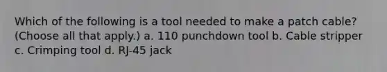 Which of the following is a tool needed to make a patch cable? (Choose all that apply.) a. 110 punchdown tool b. Cable stripper c. Crimping tool d. RJ-45 jack