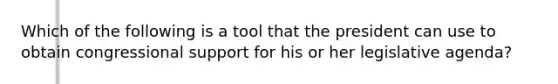 Which of the following is a tool that the president can use to obtain congressional support for his or her legislative agenda?
