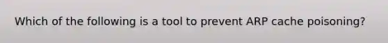 Which of the following is a tool to prevent ARP cache poisoning?