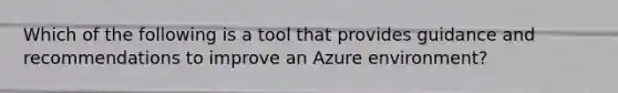 Which of the following is a tool that provides guidance and recommendations to improve an Azure environment?