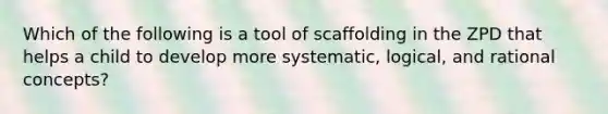 Which of the following is a tool of scaffolding in the ZPD that helps a child to develop more systematic, logical, and rational concepts?