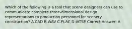 Which of the following is a tool that scene designers can use to communicate complete three-dimensional design representations to production personnel for scenery construction? A.CAD B.WAV C.FLAC D.IATSE Correct Answer: A