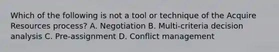 Which of the following is not a tool or technique of the Acquire Resources process? A. Negotiation B. Multi-criteria decision analysis C. Pre-assignment D. Conflict management