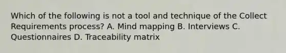 Which of the following is not a tool and technique of the Collect Requirements process? A. Mind mapping B. Interviews C. Questionnaires D. Traceability matrix