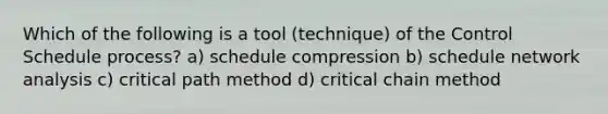 Which of the following is a tool (technique) of the Control Schedule process? a) schedule compression b) schedule network analysis c) critical path method d) critical chain method