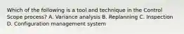 Which of the following is a tool and technique in the Control Scope process? A. Variance analysis B. Replanning C. Inspection D. Configuration management system