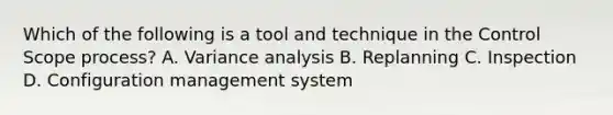 Which of the following is a tool and technique in the Control Scope process? A. Variance analysis B. Replanning C. Inspection D. Configuration management system