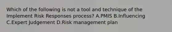 Which of the following is not a tool and technique of the Implement Risk Responses process? A.PMIS B.Influencing C.Expert Judgement D.Risk management plan