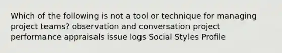 Which of the following is not a tool or technique for managing project teams? observation and conversation project performance appraisals issue logs Social Styles Profile