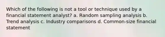 Which of the following is not a tool or technique used by a financial statement analyst? a. Random sampling analysis b. Trend analysis c. Industry comparisons d. Common-size financial statement