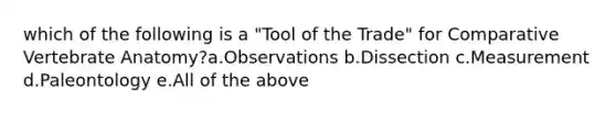 which of the following is a "Tool of the Trade" for Comparative Vertebrate Anatomy?a.Observations b.Dissection c.Measurement d.Paleontology e.All of the above