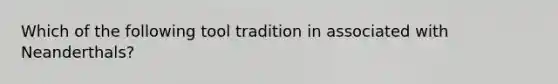 Which of the following tool tradition in associated with Neanderthals?