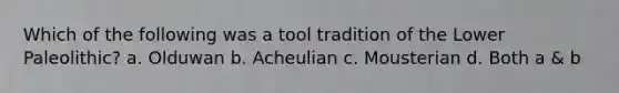 Which of the following was a tool tradition of the Lower Paleolithic? a. Olduwan b. Acheulian c. Mousterian d. Both a & b